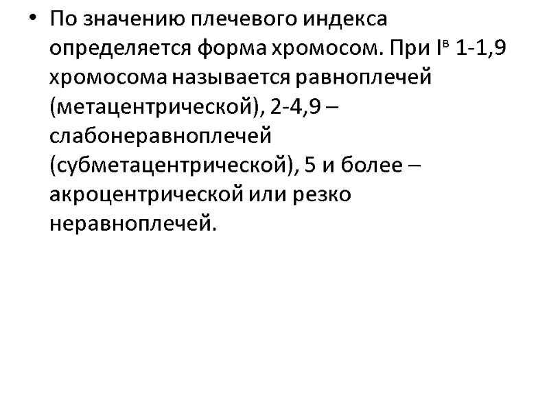 По значению плечевого индекса определяется форма хромосом. При Iв 1-1,9 хромосома называется равноплечей (метацентрической),